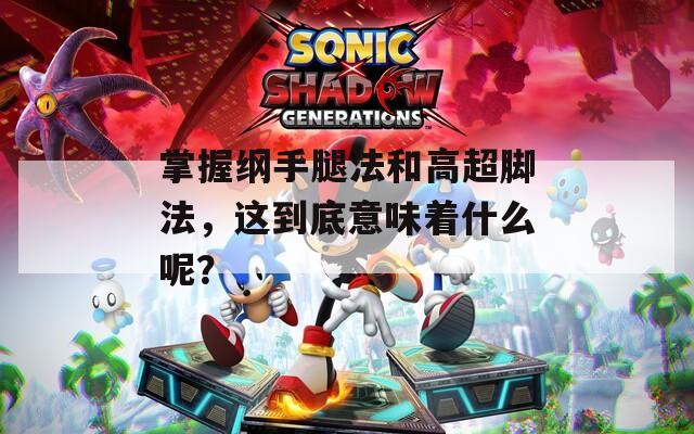 掌握纲手腿法和高超脚法，这到底意味着什么呢？
