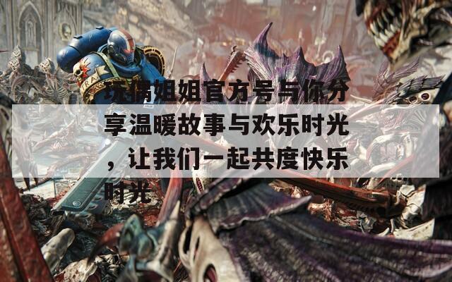 玩偶姐姐官方号与你分享温暖故事与欢乐时光，让我们一起共度快乐时光