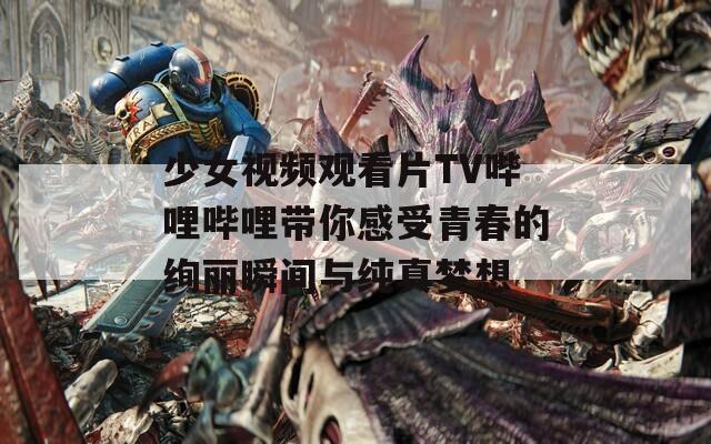 少女视频观看片TV哔哩哔哩带你感受青春的绚丽瞬间与纯真梦想