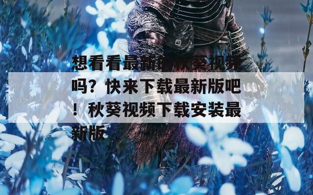 想看看最新的秋葵视频吗？快来下载最新版吧！秋葵视频下载安装最新版