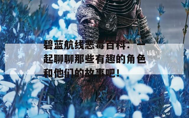 碧蓝航线恶毒百科：一起聊聊那些有趣的角色和他们的故事吧！