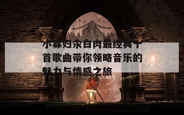 小寡妇汆白肉最经典十首歌曲带你领略音乐的魅力与情感之旅