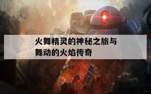 火舞精灵的神秘之旅与舞动的火焰传奇