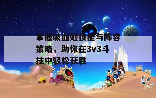 掌握吸血姬技能与阵容策略，助你在3v3斗技中轻松获胜
