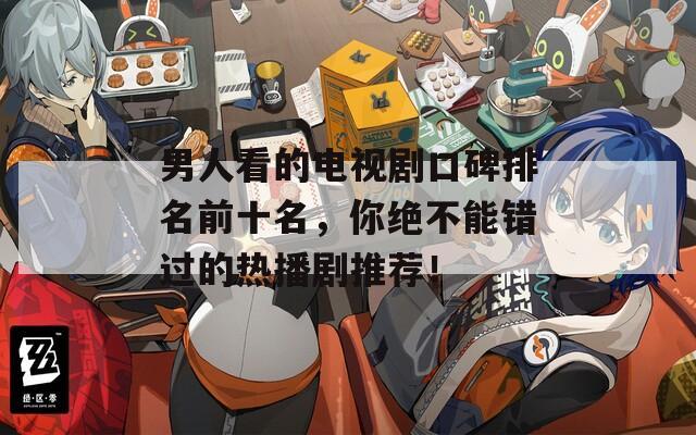 男人看的电视剧口碑排名前十名，你绝不能错过的热播剧推荐！