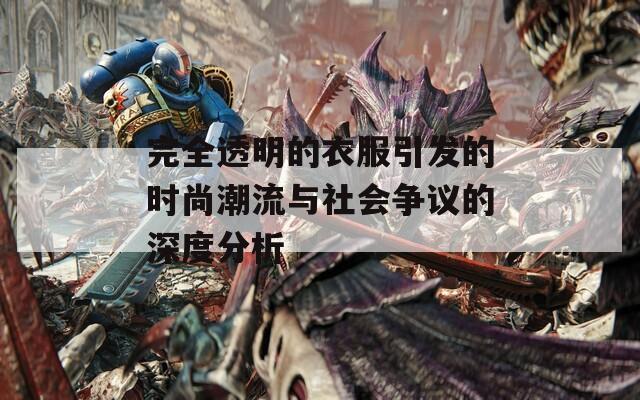 完全透明的衣服引发的时尚潮流与社会争议的深度分析