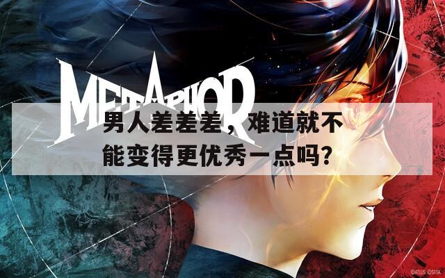 男人差差差，难道就不能变得更优秀一点吗？