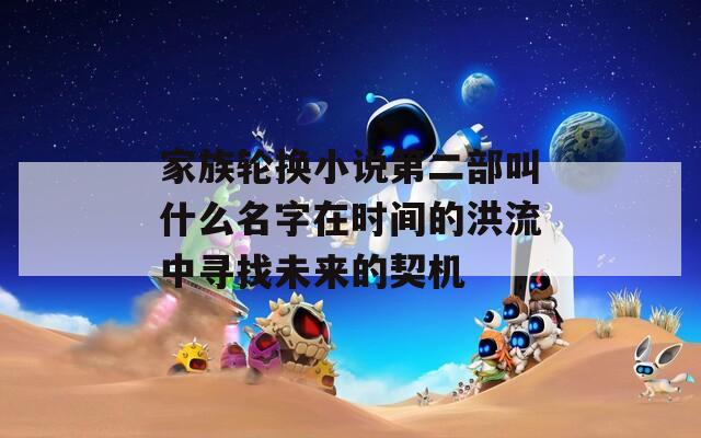 家族轮换小说第二部叫什么名字在时间的洪流中寻找未来的契机