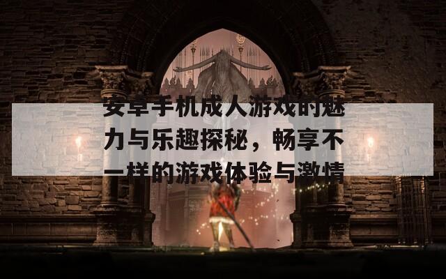 安卓手机成人游戏的魅力与乐趣探秘，畅享不一样的游戏体验与激情