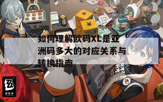 如何理解欧码XL是亚洲码多大的对应关系与转换指南