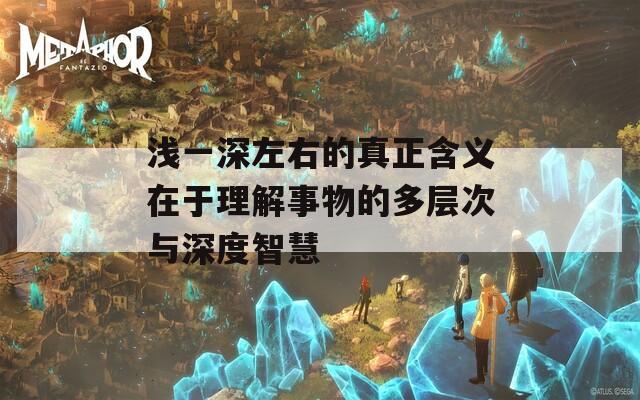 浅一深左右的真正含义在于理解事物的多层次与深度智慧