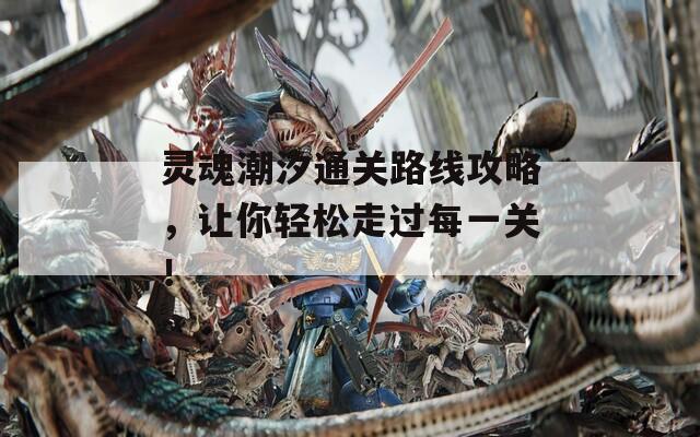 灵魂潮汐通关路线攻略，让你轻松走过每一关！