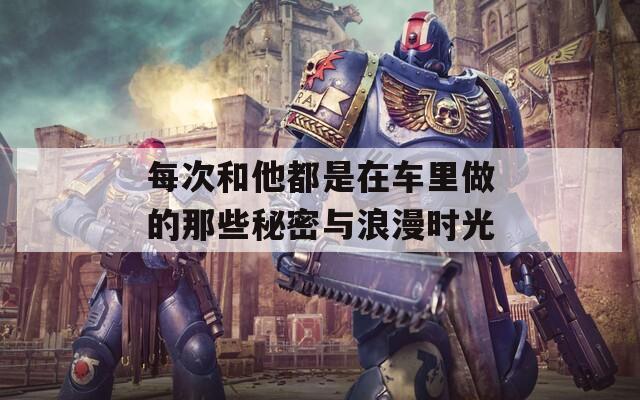 每次和他都是在车里做的那些秘密与浪漫时光