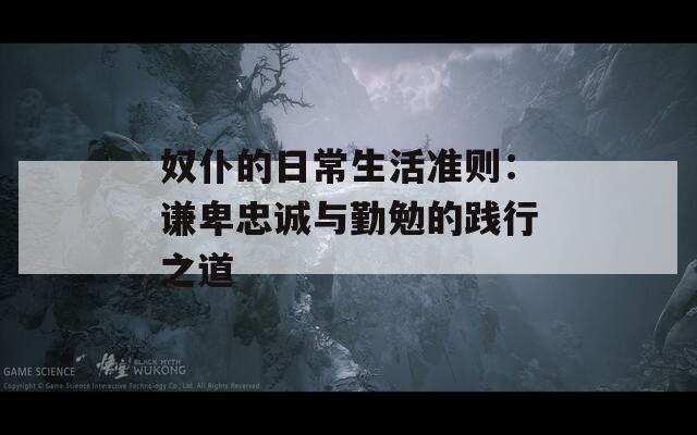 奴仆的日常生活准则：谦卑忠诚与勤勉的践行之道