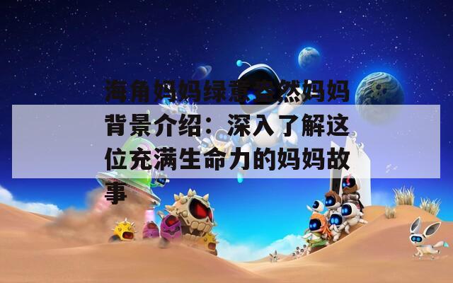 海角妈妈绿意盎然妈妈背景介绍：深入了解这位充满生命力的妈妈故事