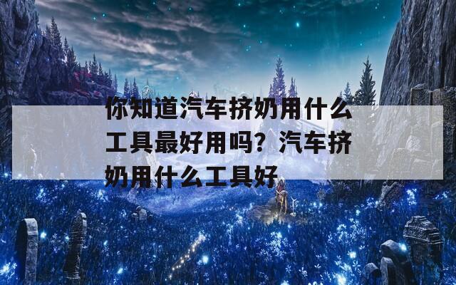 你知道汽车挤奶用什么工具最好用吗？汽车挤奶用什么工具好