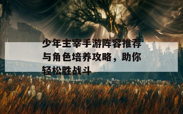 少年主宰手游阵容推荐与角色培养攻略，助你轻松胜战斗