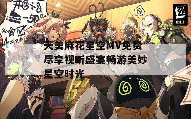 天美麻花星空MV免费尽享视听盛宴畅游美妙星空时光