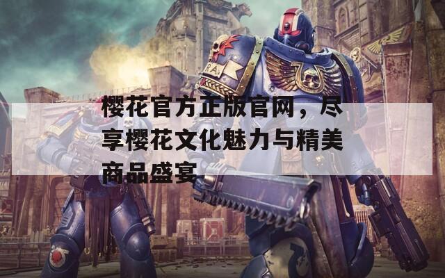 樱花官方正版官网，尽享樱花文化魅力与精美商品盛宴