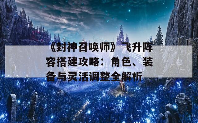 《封神召唤师》飞升阵容搭建攻略：角色、装备与灵活调整全解析