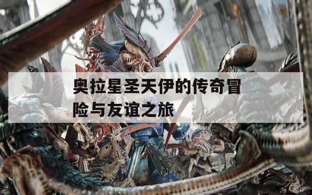 奥拉星圣天伊的传奇冒险与友谊之旅