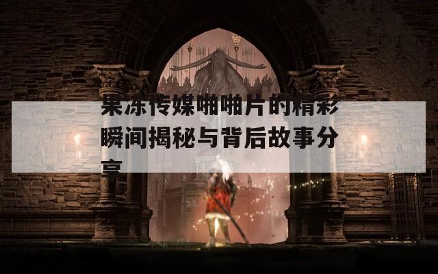 果冻传媒啪啪片的精彩瞬间揭秘与背后故事分享