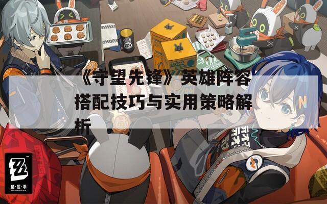 《守望先锋》英雄阵容搭配技巧与实用策略解析