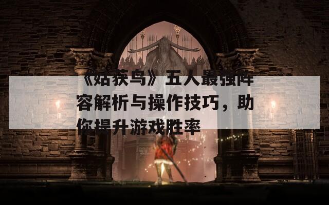 《姑获鸟》五人最强阵容解析与操作技巧，助你提升游戏胜率