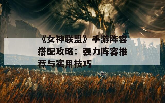 《女神联盟》手游阵容搭配攻略：强力阵容推荐与实用技巧