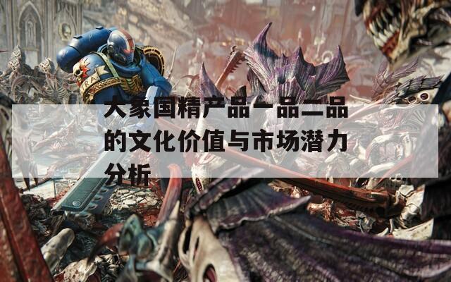 大象国精产品一品二品的文化价值与市场潜力分析