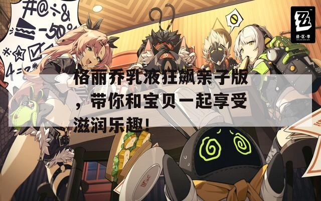格丽乔乳液狂飙亲子版，带你和宝贝一起享受滋润乐趣！