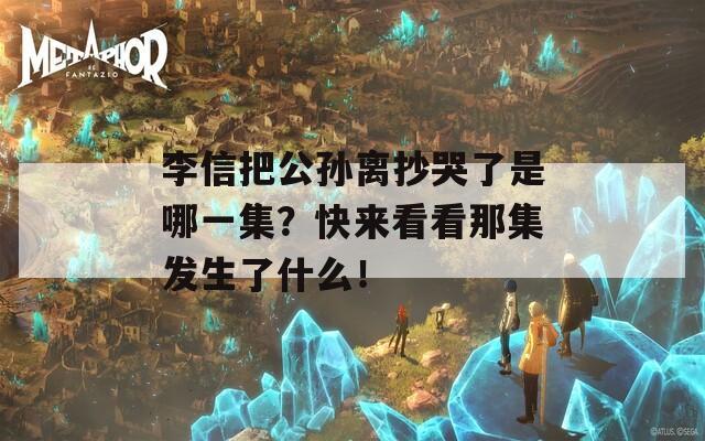 李信把公孙离抄哭了是哪一集？快来看看那集发生了什么！