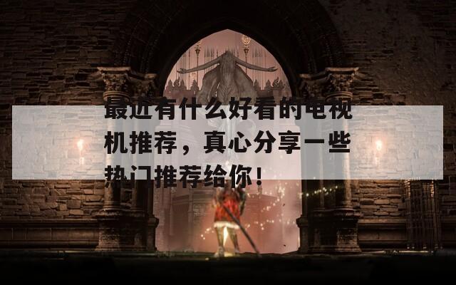 最近有什么好看的电视机推荐，真心分享一些热门推荐给你！