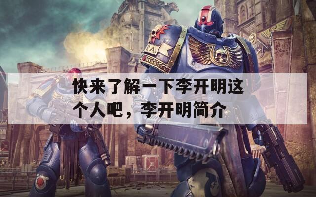 快来了解一下李开明这个人吧，李开明简介