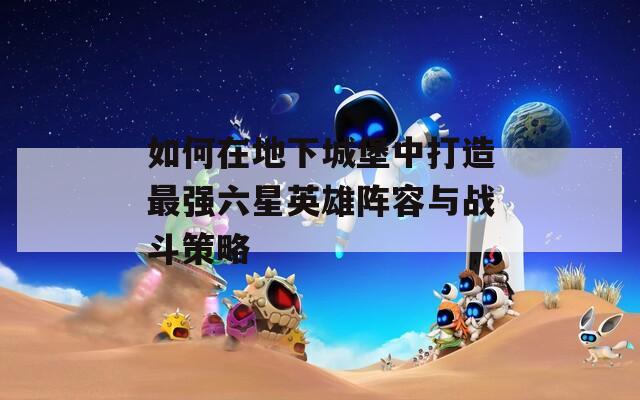 如何在地下城堡中打造最强六星英雄阵容与战斗策略