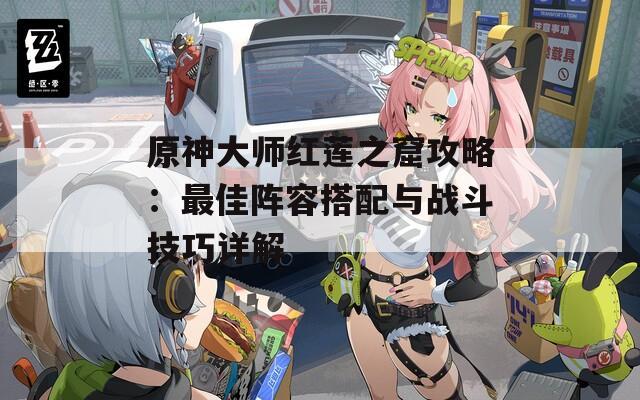 原神大师红莲之窟攻略：最佳阵容搭配与战斗技巧详解