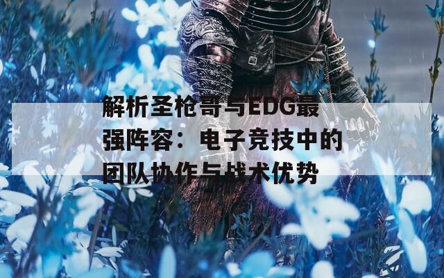 解析圣枪哥与EDG最强阵容：电子竞技中的团队协作与战术优势