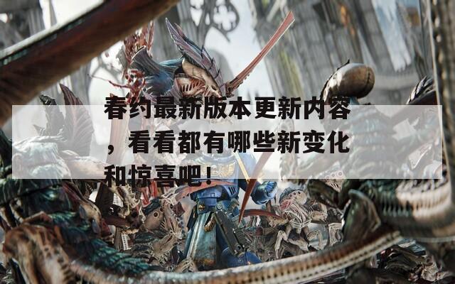春约最新版本更新内容，看看都有哪些新变化和惊喜吧！