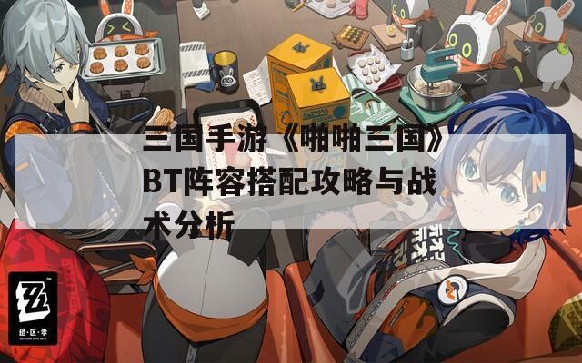 三国手游《啪啪三国》BT阵容搭配攻略与战术分析