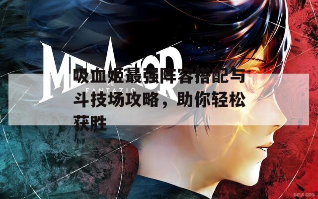 吸血姬最强阵容搭配与斗技场攻略，助你轻松获胜