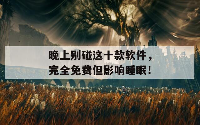 晚上别碰这十款软件，完全免费但影响睡眠！