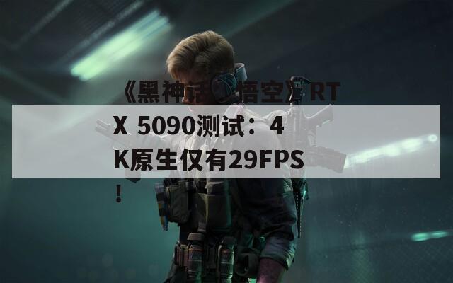 《黑神话：悟空》RTX 5090测试：4K原生仅有29FPS！