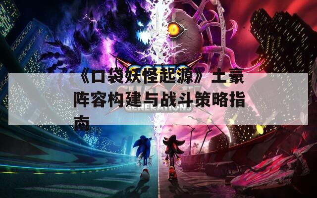 《口袋妖怪起源》土豪阵容构建与战斗策略指南