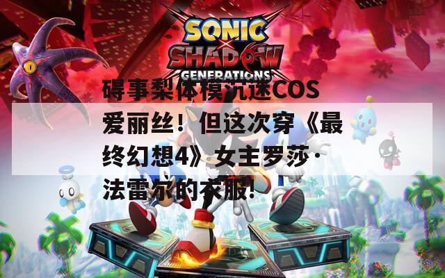 碍事梨体模沉迷COS爱丽丝！但这次穿《最终幻想4》女主罗莎·法雷尔的衣服!