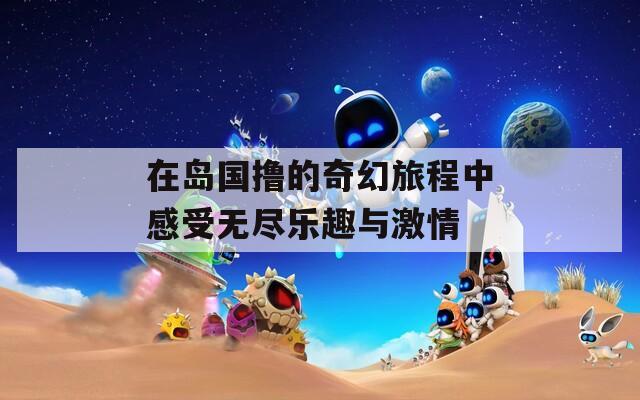 在岛国撸的奇幻旅程中感受无尽乐趣与激情