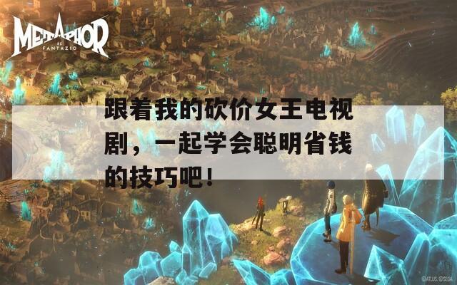 跟着我的砍价女王电视剧，一起学会聪明省钱的技巧吧！