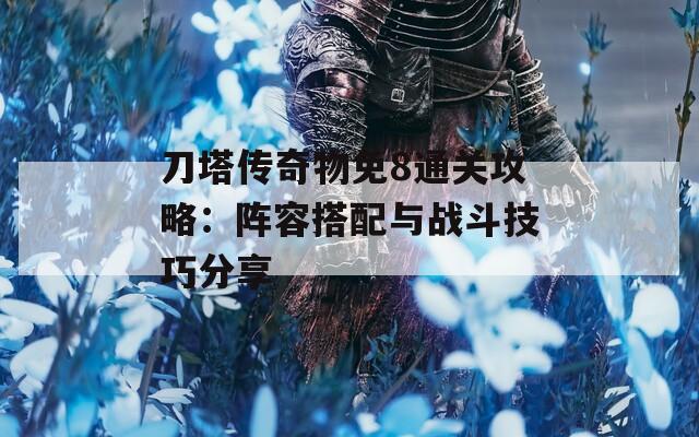 刀塔传奇物免8通关攻略：阵容搭配与战斗技巧分享