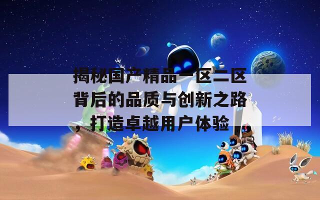 揭秘国产精品一区二区背后的品质与创新之路，打造卓越用户体验