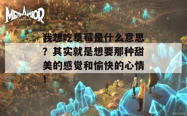我想吃草莓是什么意思？其实就是想要那种甜美的感觉和愉快的心情！