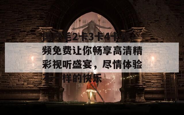 国产毛2卡3卡4卡视频免费让你畅享高清精彩视听盛宴，尽情体验不一样的快乐